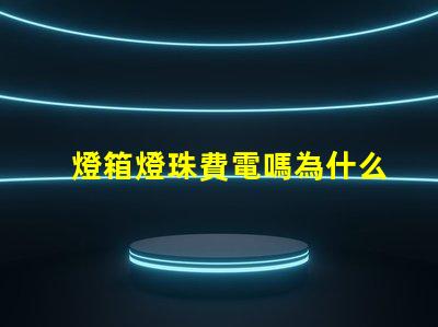 燈箱燈珠費電嗎為什么 燈箱燈珠